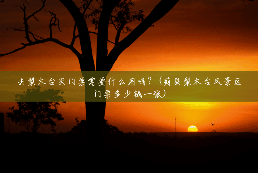 去梨木台买门票需要什么用吗?(蓟县梨木台风景区门票多少钱一张) 去梨木台买门票需要什么用吗?(蓟县梨木台风景区门票多少钱一张)