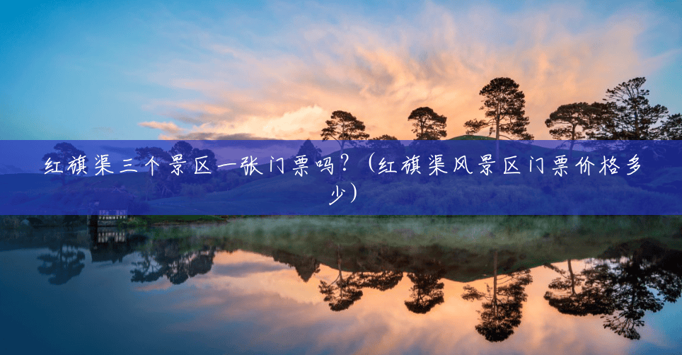 红旗渠三个景区一张门票吗?(红旗渠风景区门票价格多少) 红旗渠三个景区一张门票吗?(红旗渠风景区门票价格多少)