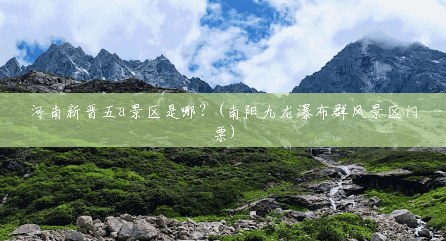 河南新晋五a景区是哪?(南阳九龙瀑布群风景区门票) 河南新晋五a景区是哪?(南阳九龙瀑布群风景区门票)