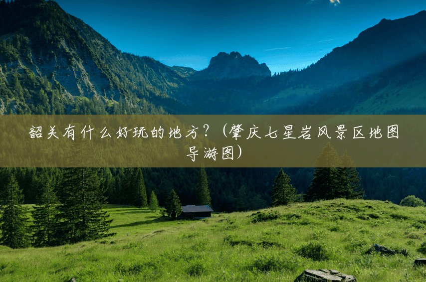 韶关有什么好玩的地方?(肇庆七星岩风景区地图导游图) 韶关有什么好玩的地方?(肇庆七星岩风景区地图导游图)