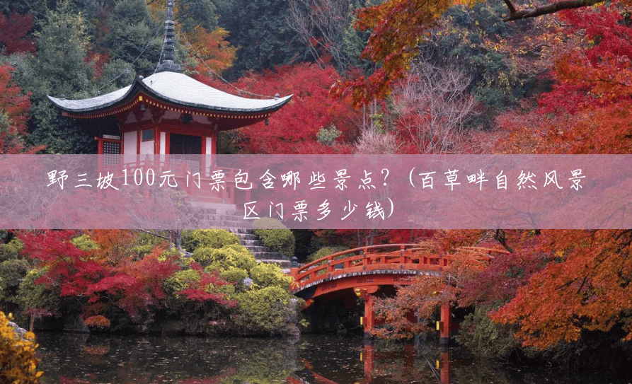 野三坡100元门票包含哪些景点?(百草畔自然风景区门票多少钱) 野三坡100元门票包含哪些景点?(百草畔自然风景区门票多少钱)