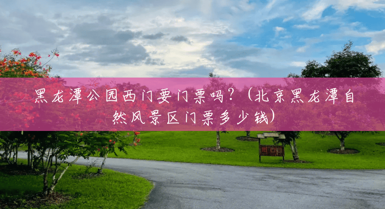 黑龙潭公园西门要门票吗？(北京黑龙潭自然风景区门票多少钱)
