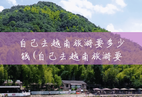 自己去越南旅游要多少钱(自己去越南旅游要多少钱一个月) 自己去越南旅游要多少钱(自己去越南旅游要多少钱一个月)