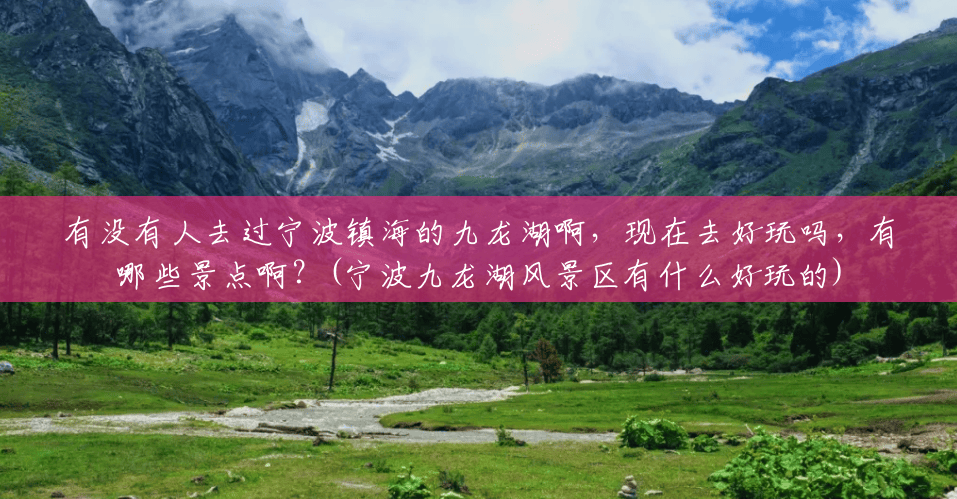 有没有人去过宁波镇海的九龙湖啊,现在去好玩吗,有哪些景点啊?(宁波九龙湖风景区有什么好玩的) 有没有人去过宁波镇海的九龙湖啊,现在去好玩吗,有哪些景点啊?(宁波九龙湖风景区有什么好玩的)