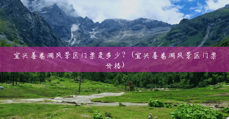宜兴善卷洞风景区门票是多少？(宜兴善卷洞风景区门票价格)