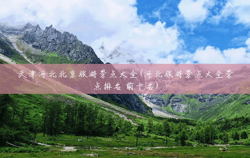 天津河北北京旅游景点大全(河北旅游景点大全景点排名 前十名) 天津河北北京旅游景点大全(河北旅游景点大全景点排名 前十名)