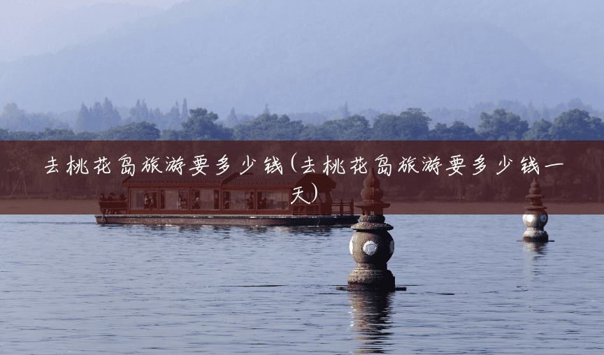去桃花岛旅游要多少钱(去桃花岛旅游要多少钱一天) 去桃花岛旅游要多少钱(去桃花岛旅游要多少钱一天)