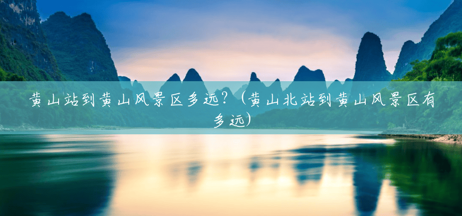 黄山站到黄山风景区多远?(黄山北站到黄山风景区有多远) 黄山站到黄山风景区多远?(黄山北站到黄山风景区有多远)