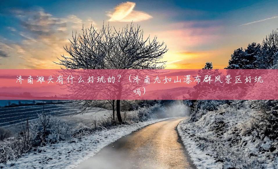 济南滩头有什么好玩的?(济南九如山瀑布群风景区好玩吗) 济南滩头有什么好玩的?(济南九如山瀑布群风景区好玩吗)