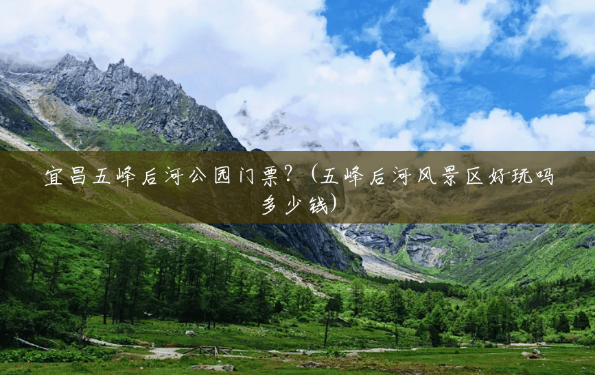 宜昌五峰后河公园门票?(五峰后河风景区好玩吗多少钱) 宜昌五峰后河公园门票?(五峰后河风景区好玩吗多少钱)