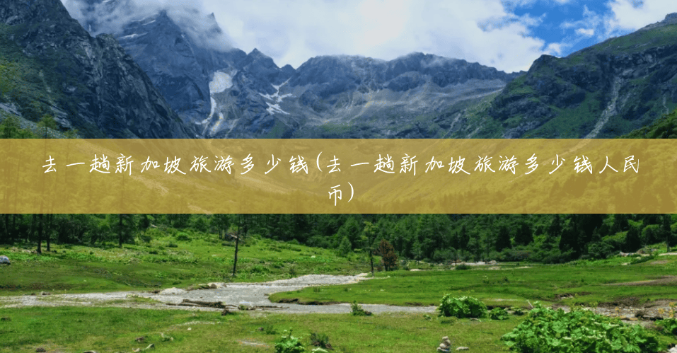 去一趟新加坡旅游多少钱(去一趟新加坡旅游多少钱人民币) 去一趟新加坡旅游多少钱(去一趟新加坡旅游多少钱人民币)