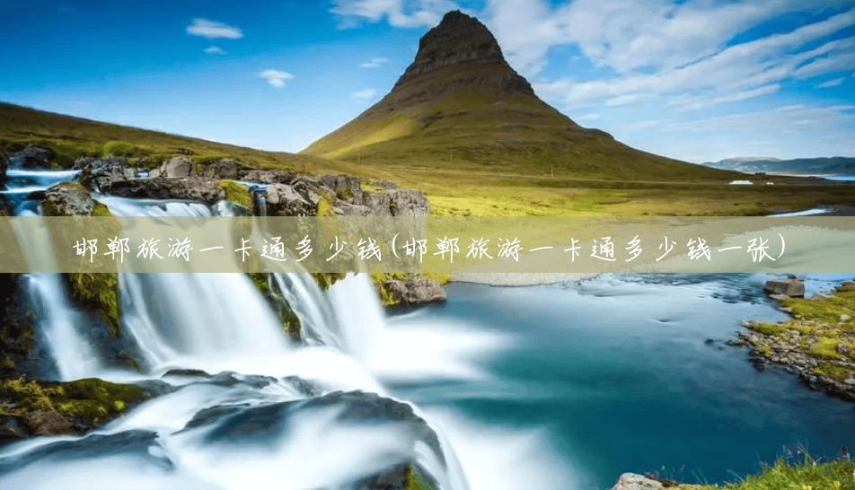 邯郸旅游一卡通多少钱(邯郸旅游一卡通多少钱一张) 邯郸旅游一卡通多少钱(邯郸旅游一卡通多少钱一张)