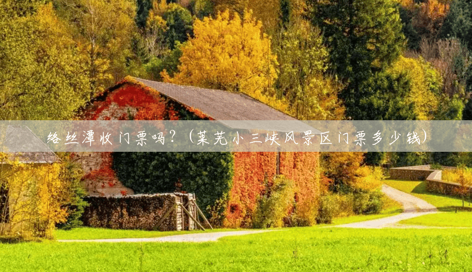 络丝潭收门票吗？(莱芜小三峡风景区门票多少钱)