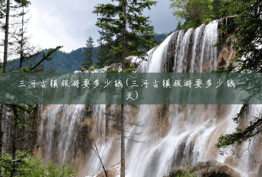 三河古镇旅游要多少钱(三河古镇旅游要多少钱一天)