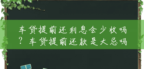 车贷提前还利息会少收吗?车贷提前还款是大忌吗? 车贷提前还利息会少收吗?车贷提前还款是大忌吗?