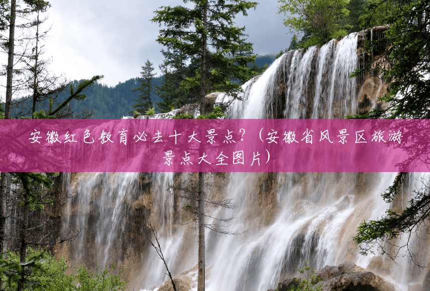 安徽红色教育必去十大景点？(安徽省风景区旅游景点大全图片)