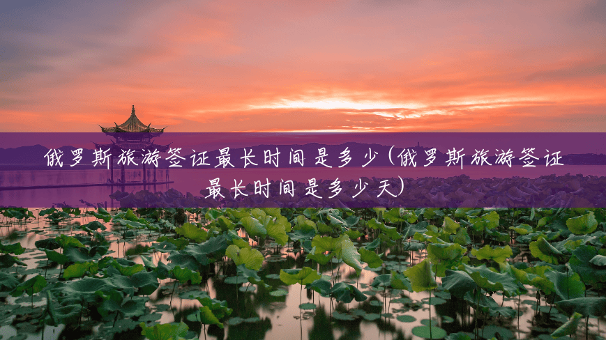 俄罗斯旅游签证最长时间是多少(俄罗斯旅游签证最长时间是多少天) 俄罗斯旅游签证最长时间是多少(俄罗斯旅游签证最长时间是多少天)