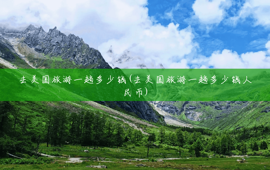 去美国旅游一趟多少钱(去美国旅游一趟多少钱人民币) 去美国旅游一趟多少钱(去美国旅游一趟多少钱人民币)