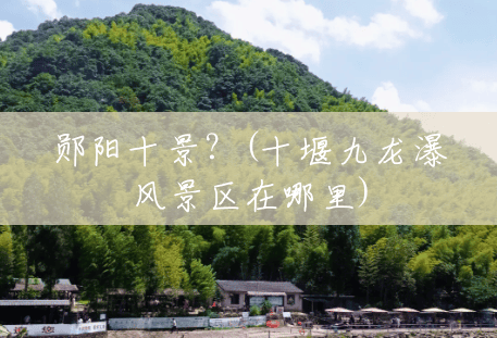 郧阳十景?(十堰九龙瀑风景区在哪里) 郧阳十景?(十堰九龙瀑风景区在哪里)