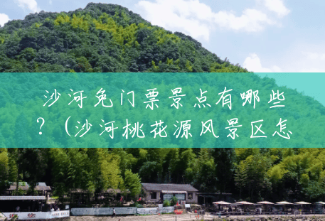 沙河免门票景点有哪些?(沙河桃花源风景区怎么样啊) 沙河免门票景点有哪些?(沙河桃花源风景区怎么样啊)