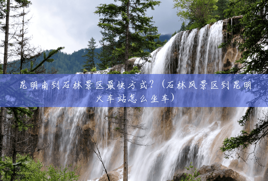 昆明南到石林景区最快方式?(石林风景区到昆明火车站怎么坐车) 昆明南到石林景区最快方式?(石林风景区到昆明火车站怎么坐车)