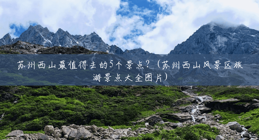 苏州西山最值得去的5个景点?(苏州西山风景区旅游景点大全图片) 苏州西山最值得去的5个景点?(苏州西山风景区旅游景点大全图片)