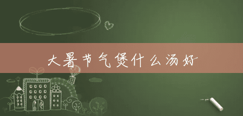 大暑节气煲什么汤好 大暑节气煲什么汤好