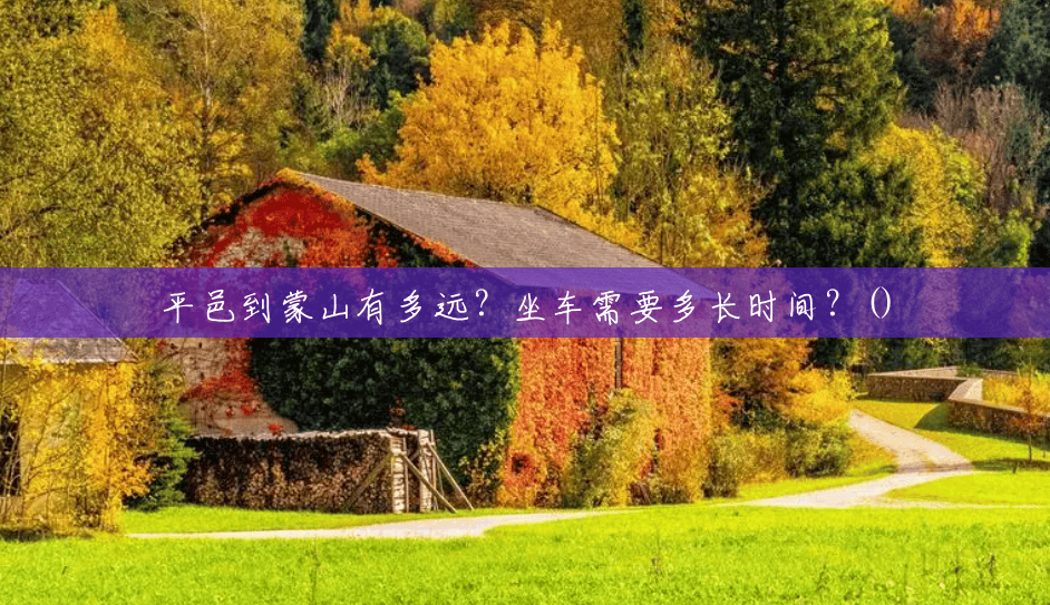 平邑到蒙山有多远?坐车需要多长时间?() 平邑到蒙山有多远?坐车需要多长时间?()