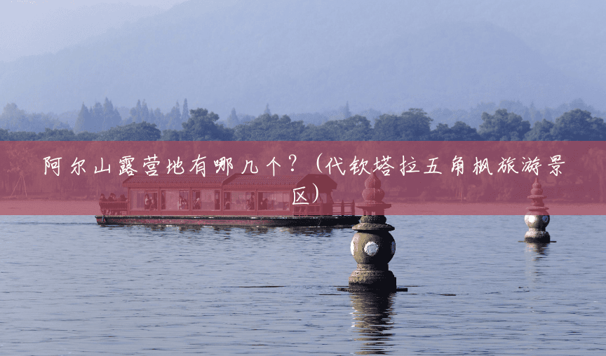阿尔山露营地有哪几个?(代钦塔拉五角枫旅游景区) 阿尔山露营地有哪几个?(代钦塔拉五角枫旅游景区)