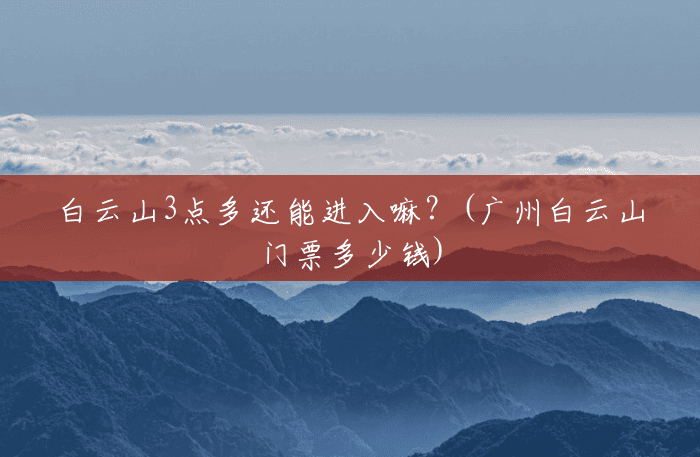 白云山3点多还能进入嘛？(广州白云山门票多少钱)