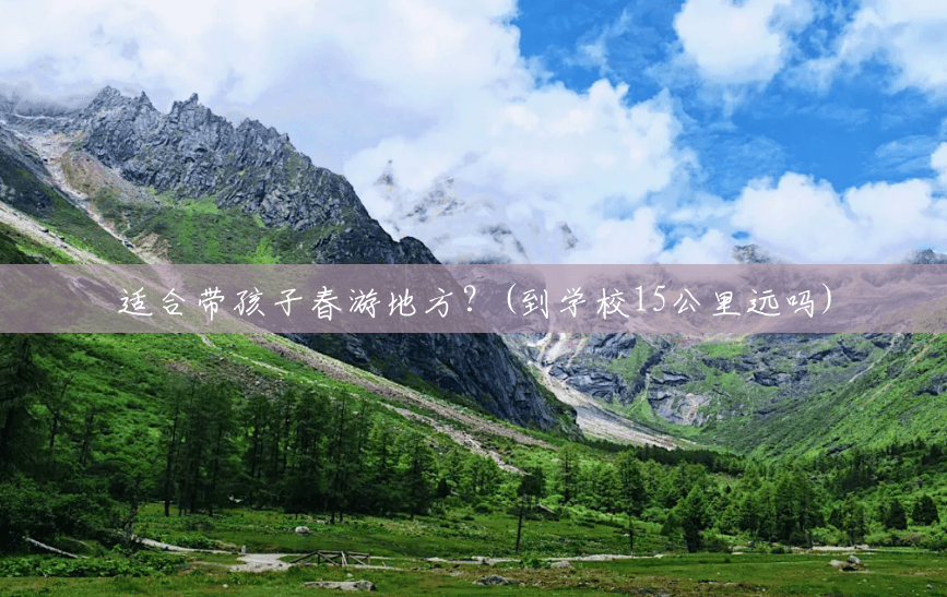 适合带孩子春游地方?(到学校15公里远吗) 适合带孩子春游地方?(到学校15公里远吗)