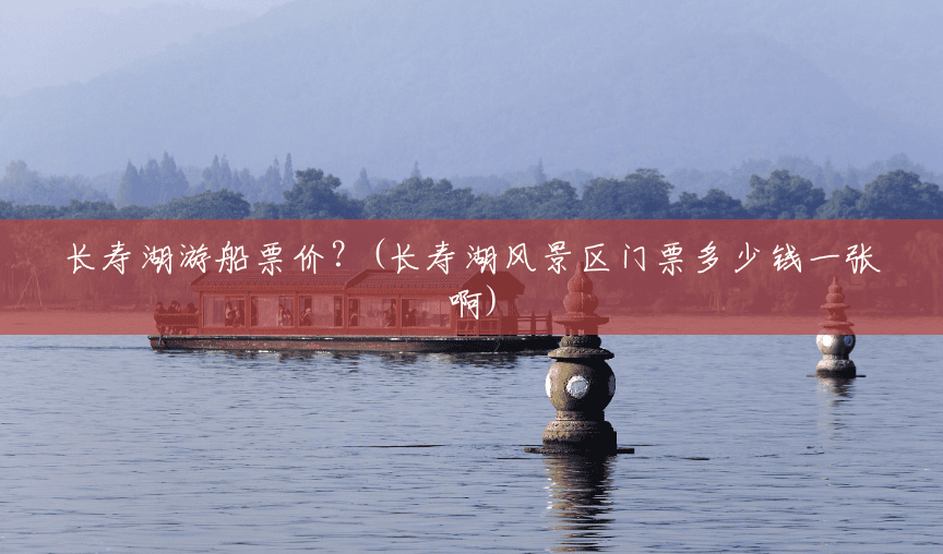 长寿湖游船票价?(长寿湖风景区门票多少钱一张啊) 长寿湖游船票价?(长寿湖风景区门票多少钱一张啊)