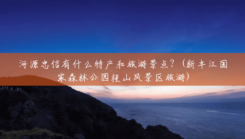 河源忠信有什么特产和旅游景点?(新丰江国家森林公园桂山风景区旅游) 河源忠信有什么特产和旅游景点?(新丰江国家森林公园桂山风景区旅游)