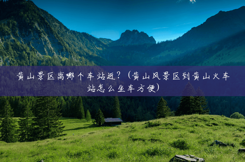 黄山景区离哪个车站近?(黄山风景区到黄山火车站怎么坐车方便) 黄山景区离哪个车站近?(黄山风景区到黄山火车站怎么坐车方便)
