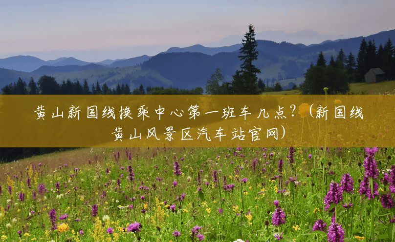 黄山新国线换乘中心第一班车几点?(新国线黄山风景区汽车站官网) 黄山新国线换乘中心第一班车几点?(新国线黄山风景区汽车站官网)