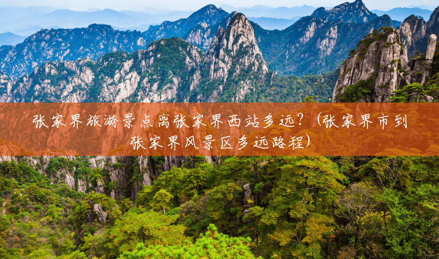 张家界旅游景点离张家界西站多远？(张家界市到张家界风景区多远路程)