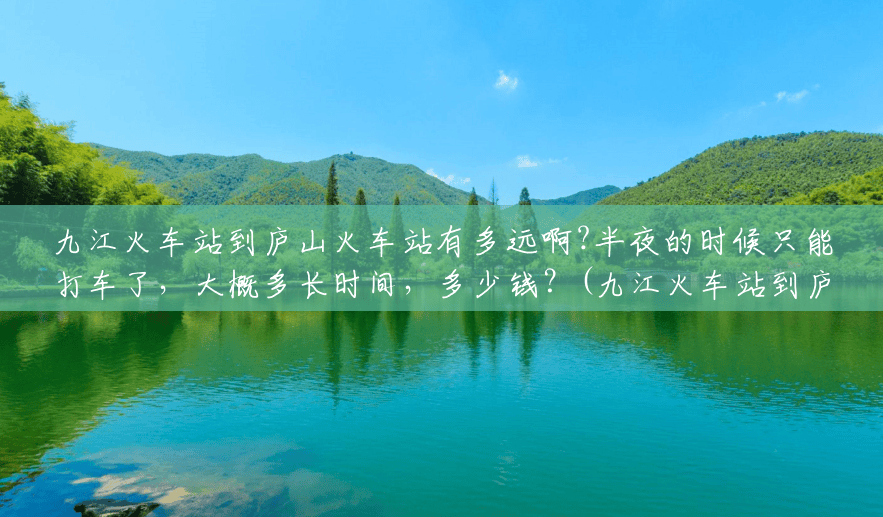 九江火车站到庐山火车站有多远啊?半夜的时候只能打车了,大概多长时间,多少钱?(九江火车站到庐山风景区要多久时间) 九江火车站到庐山火车站有多远啊?半夜的时候只能打车了,大概多长时间,多少钱?(九江火车站到庐山风景区要多久时间)