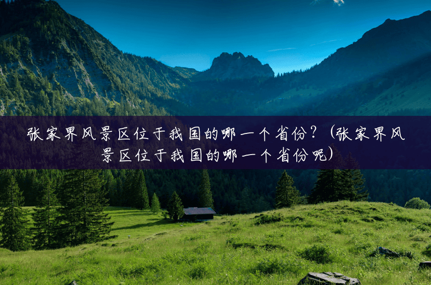 张家界风景区位于我国的哪一个省份?(张家界风景区位于我国的哪一个省份呢) 张家界风景区位于我国的哪一个省份?(张家界风景区位于我国的哪一个省份呢)