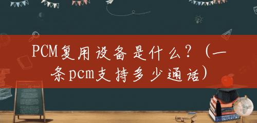 PCM复用设备是什么？(一条pcm支持多少通话)