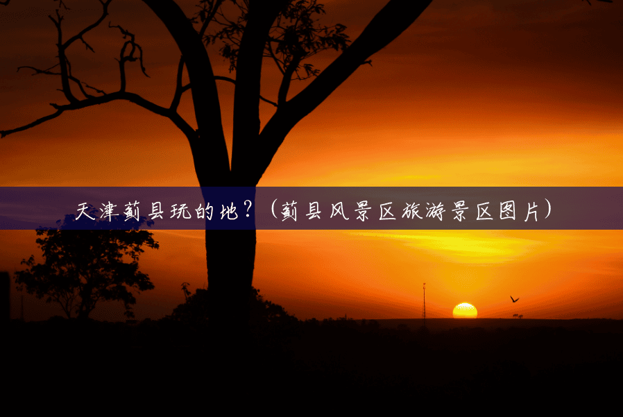 天津蓟县玩的地?(蓟县风景区旅游景区图片) 天津蓟县玩的地?(蓟县风景区旅游景区图片)