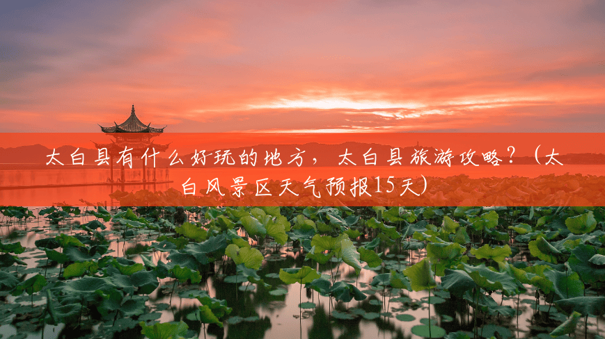 太白县有什么好玩的地方，太白县旅游攻略？(太白风景区天气预报15天)