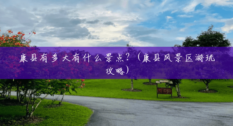 康县有多大有什么景点?(康县风景区游玩攻略) 康县有多大有什么景点?(康县风景区游玩攻略)