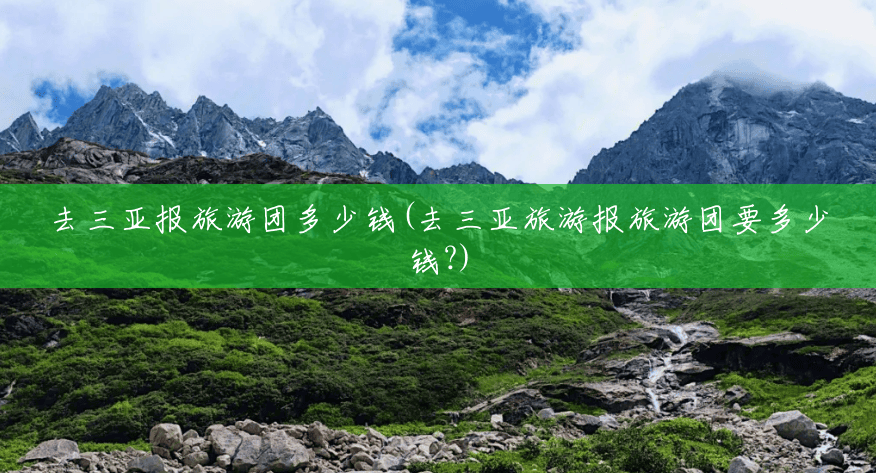 去三亚报旅游团多少钱(去三亚旅游报旅游团要多少钱?) 去三亚报旅游团多少钱(去三亚旅游报旅游团要多少钱?)