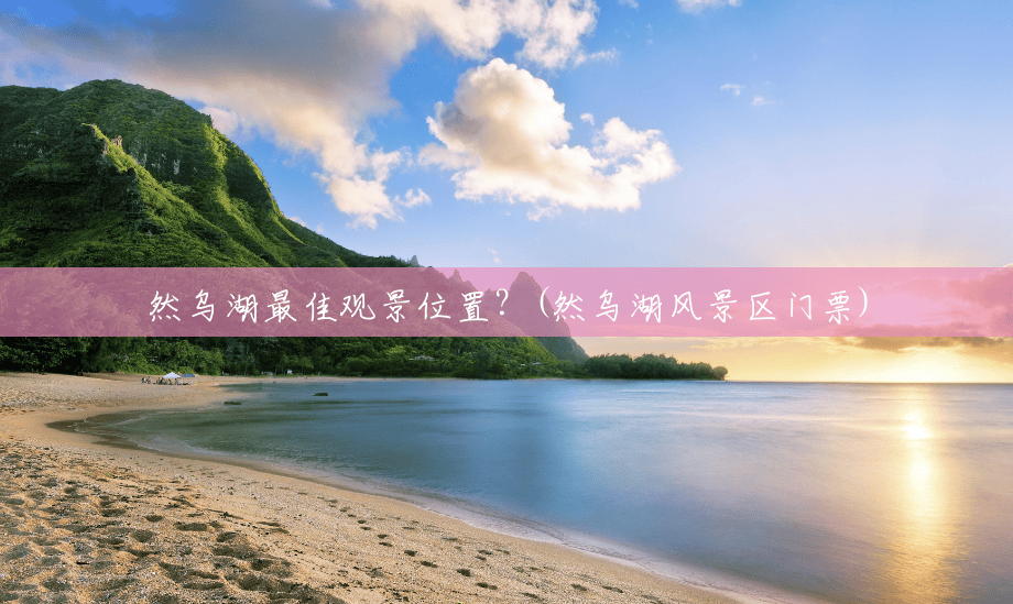 然乌湖最佳观景位置?(然乌湖风景区门票) 然乌湖最佳观景位置?(然乌湖风景区门票)