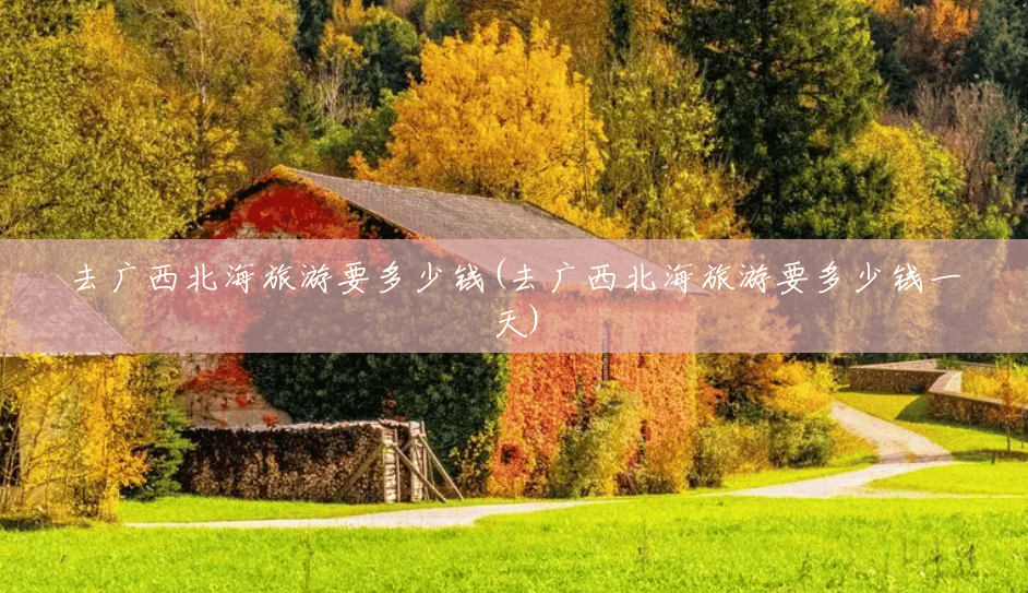 去广西北海旅游要多少钱(去广西北海旅游要多少钱一天) 去广西北海旅游要多少钱(去广西北海旅游要多少钱一天)