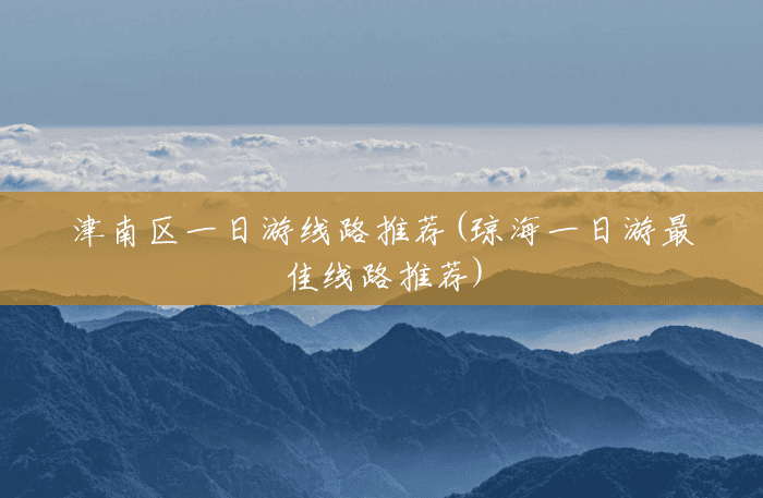 津南区一日游线路推荐(琼海一日游最佳线路推荐) 津南区一日游线路推荐(琼海一日游最佳线路推荐)
