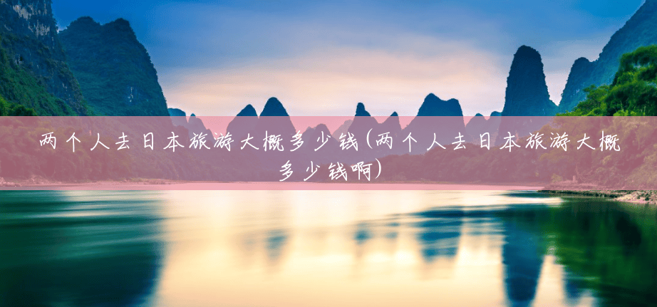 两个人去日本旅游大概多少钱(两个人去日本旅游大概多少钱啊) 两个人去日本旅游大概多少钱(两个人去日本旅游大概多少钱啊)