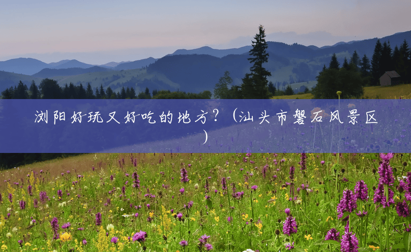浏阳好玩又好吃的地方?(汕头市磐石风景区) 浏阳好玩又好吃的地方?(汕头市磐石风景区)