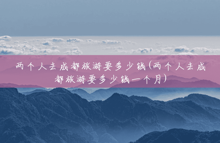 两个人去成都旅游要多少钱(两个人去成都旅游要多少钱一个月) 两个人去成都旅游要多少钱(两个人去成都旅游要多少钱一个月)