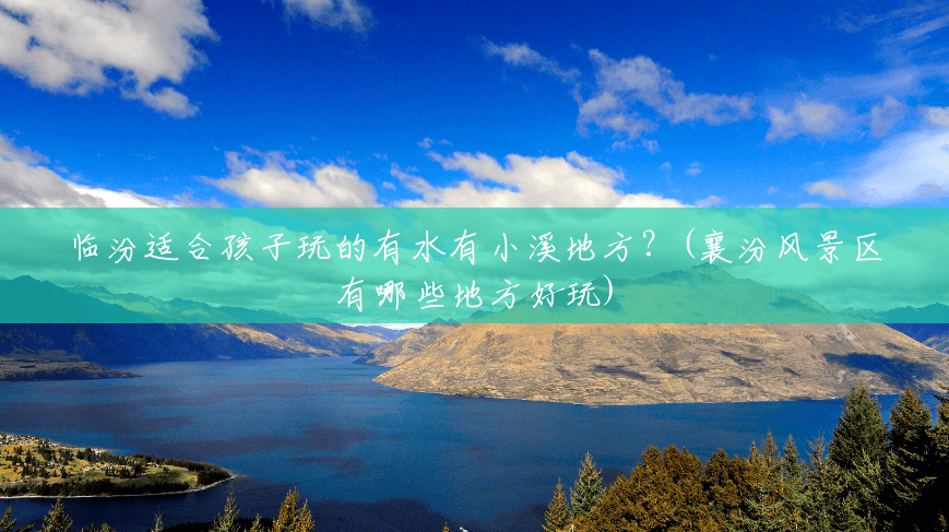 临汾适合孩子玩的有水有小溪地方?(襄汾风景区有哪些地方好玩) 临汾适合孩子玩的有水有小溪地方?(襄汾风景区有哪些地方好玩)